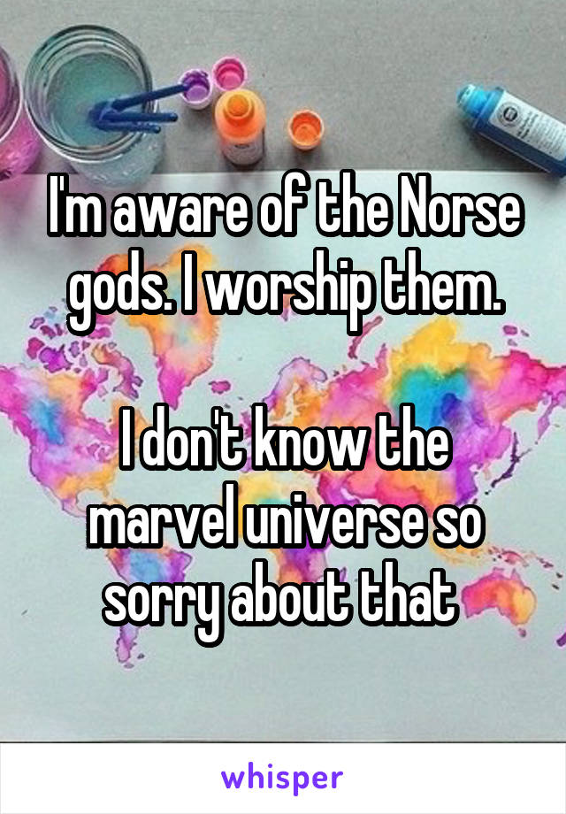 I'm aware of the Norse gods. I worship them.

I don't know the marvel universe so sorry about that 