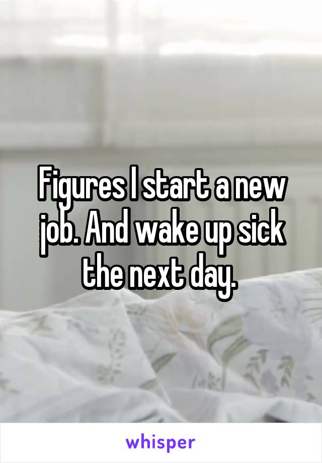 Figures I start a new job. And wake up sick the next day. 