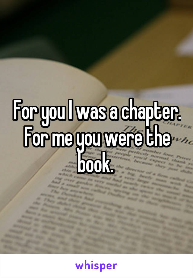 For you I was a chapter. For me you were the book. 