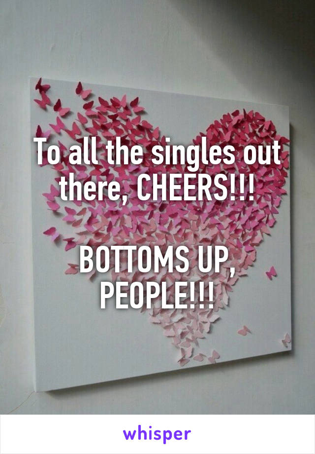 To all the singles out there, CHEERS!!!

BOTTOMS UP, PEOPLE!!!