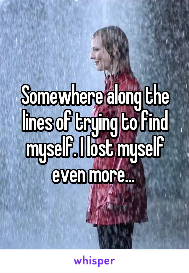 Somewhere along the lines of trying to find myself. I lost myself even more... 