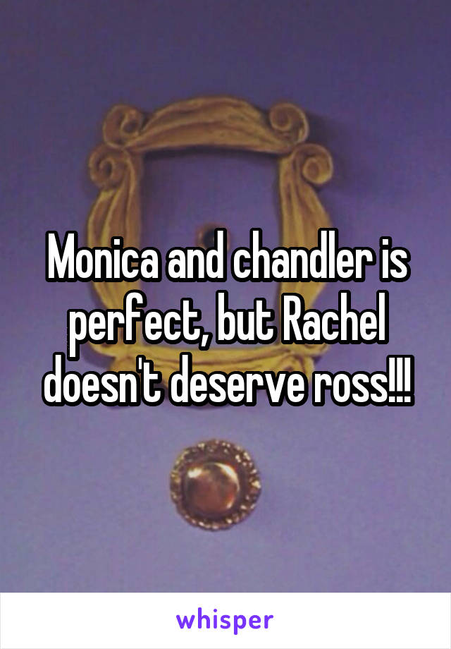 Monica and chandler is perfect, but Rachel doesn't deserve ross!!!