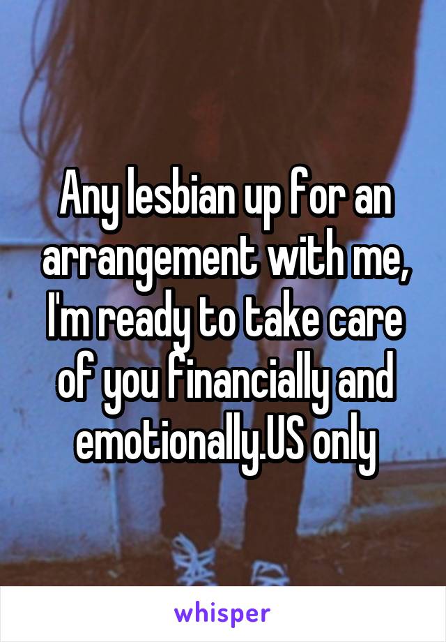 Any lesbian up for an arrangement with me, I'm ready to take care of you financially and emotionally.US only