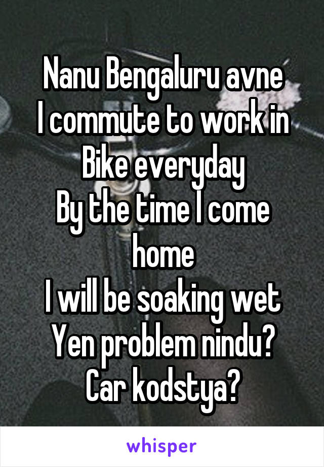 Nanu Bengaluru avne
I commute to work in Bike everyday
By the time I come home
I will be soaking wet
Yen problem nindu?
Car kodstya?