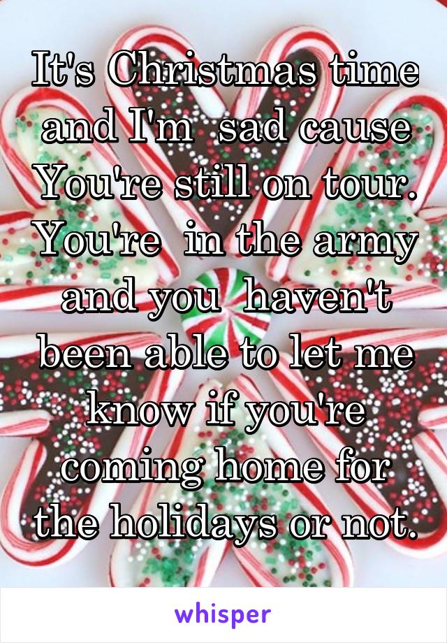 It's Christmas time and I'm  sad cause You're still on tour. You're  in the army and you  haven't been able to let me know if you're coming home for the holidays or not. 