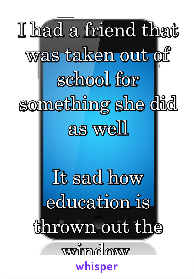 I had a friend that was taken out of school for something she did as well

It sad how education is thrown out the window 