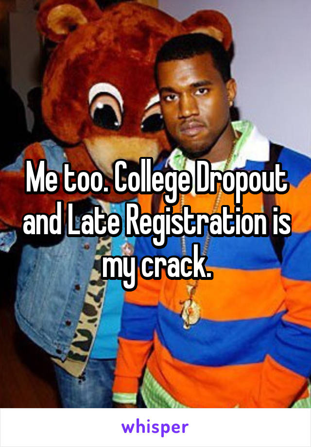 Me too. College Dropout and Late Registration is my crack.