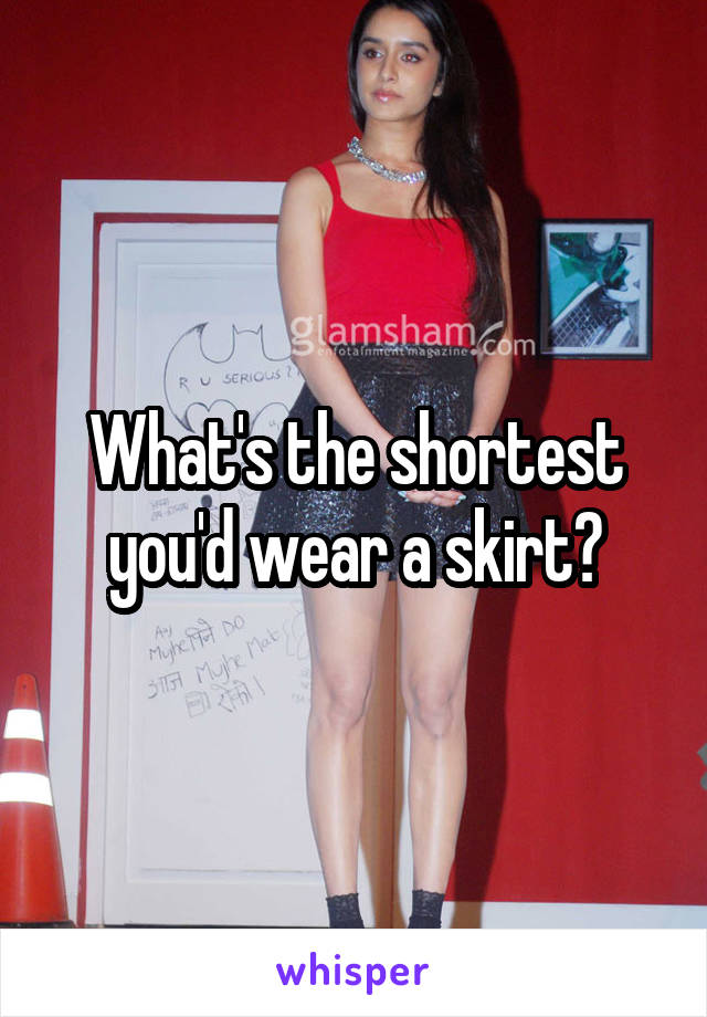 What's the shortest you'd wear a skirt?