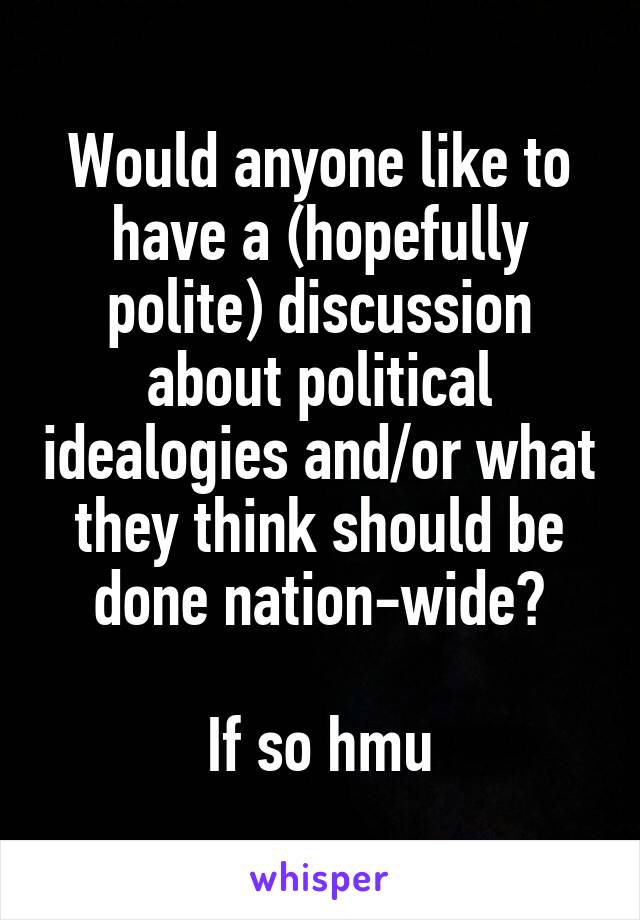 Would anyone like to have a (hopefully polite) discussion about political idealogies and/or what they think should be done nation-wide?

If so hmu