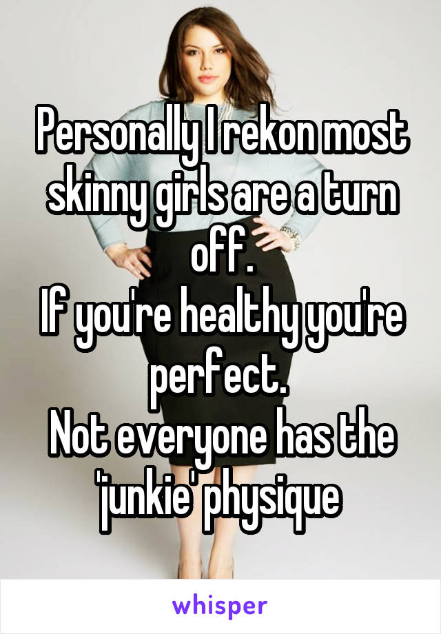 Personally I rekon most skinny girls are a turn off.
If you're healthy you're perfect. 
Not everyone has the 'junkie' physique 