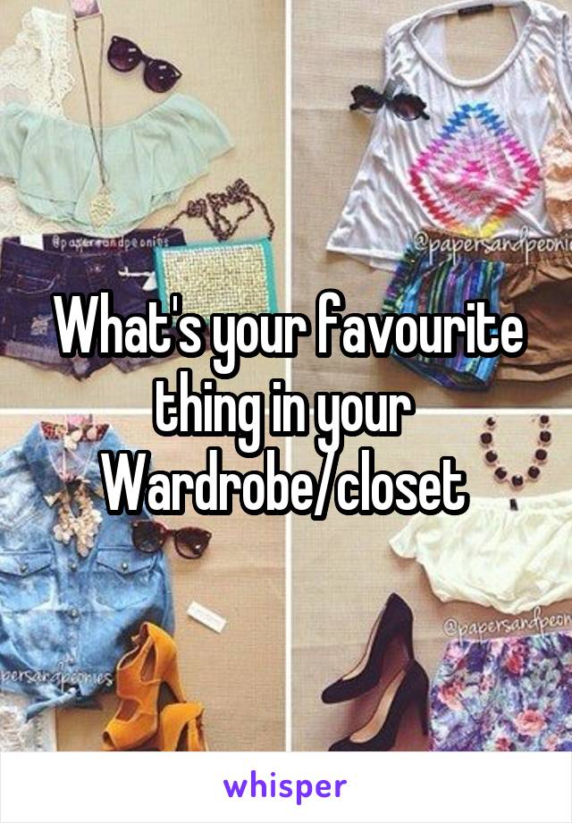 What's your favourite thing in your 
Wardrobe/closet 