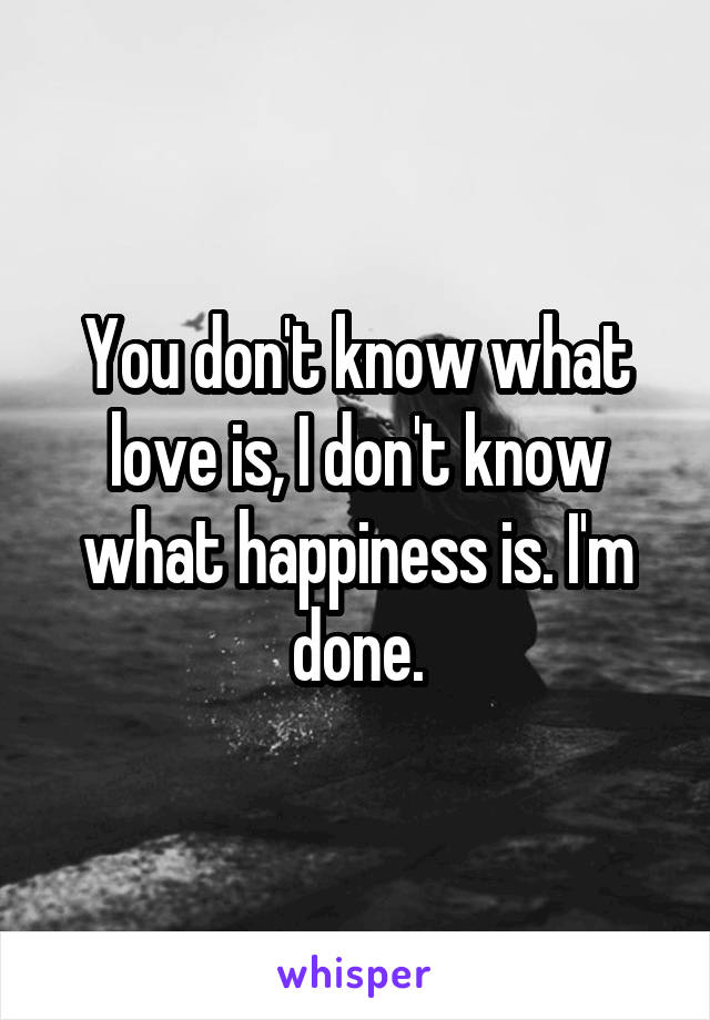 You don't know what love is, I don't know what happiness is. I'm done.