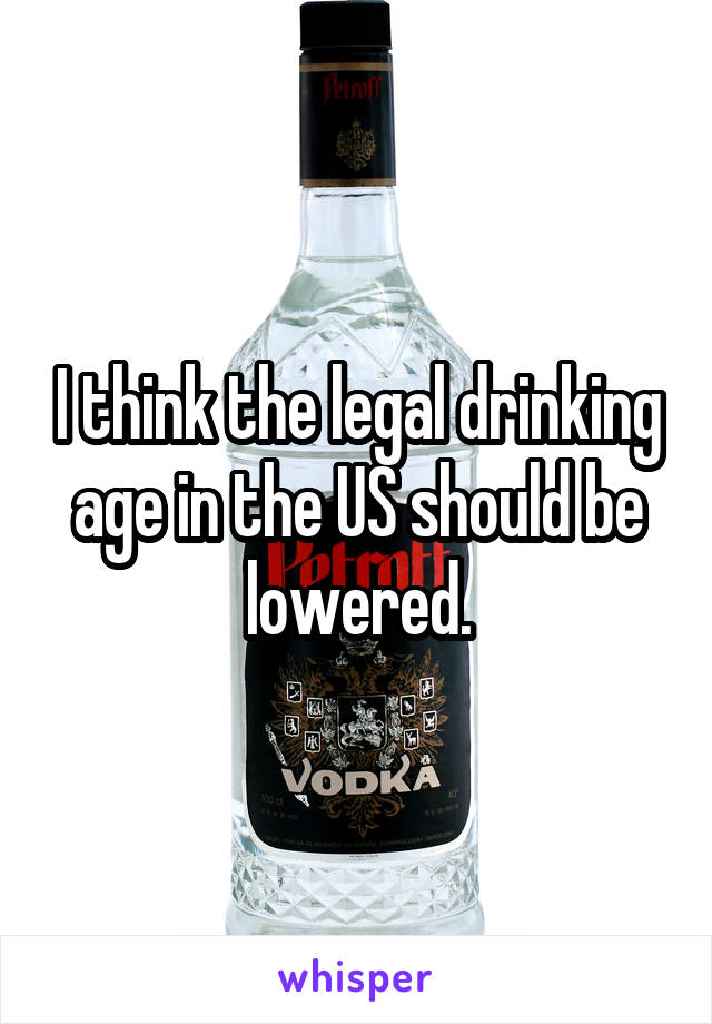 I think the legal drinking age in the US should be lowered.