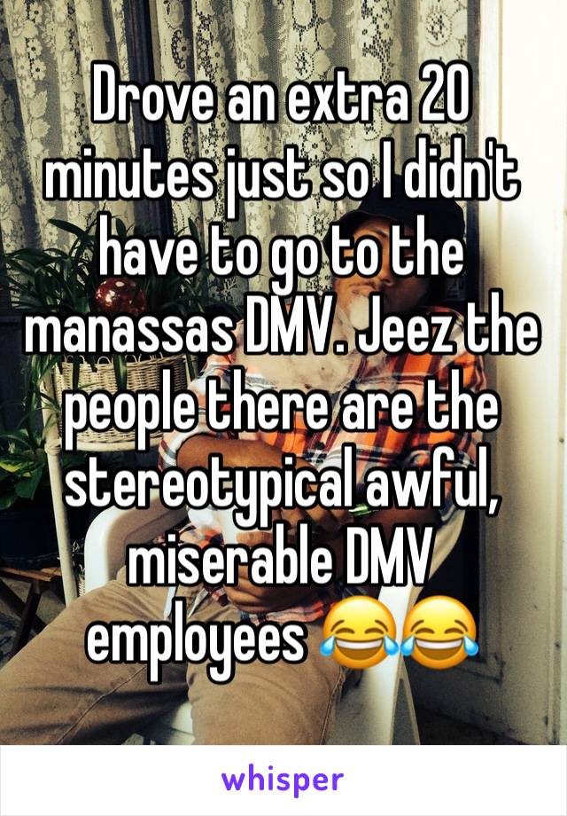 Drove an extra 20 minutes just so I didn't  have to go to the manassas DMV. Jeez the people there are the stereotypical awful, miserable DMV employees 😂😂