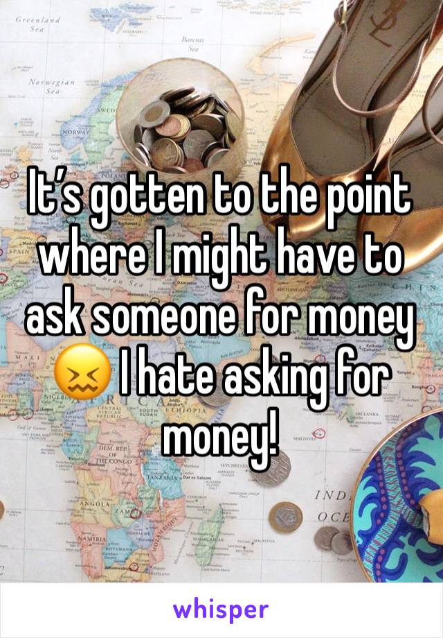 It’s gotten to the point where I might have to ask someone for money 😖 I hate asking for money!