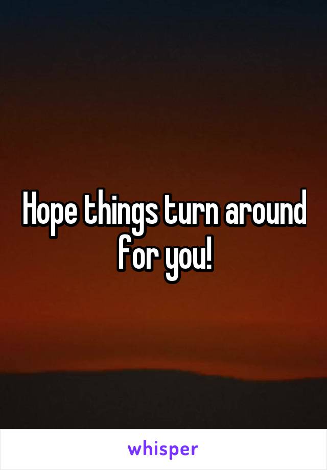 Hope things turn around for you!