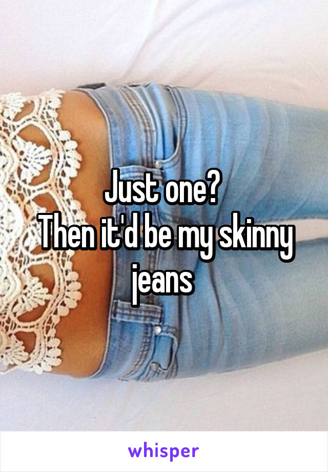 Just one? 
Then it'd be my skinny jeans 