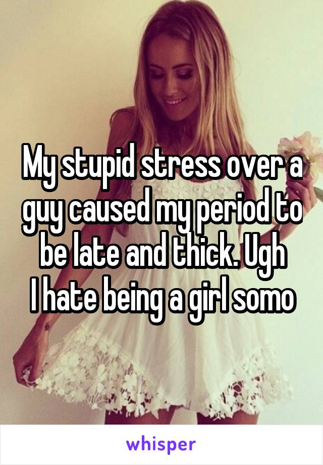 My stupid stress over a guy caused my period to be late and thick. Ugh
I hate being a girl somo