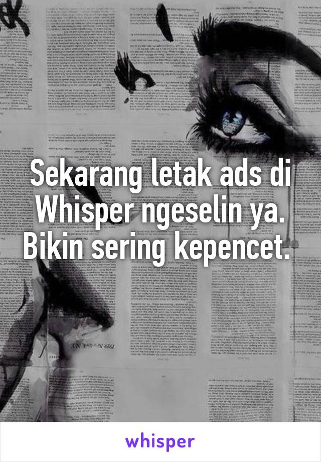 Sekarang letak ads di Whisper ngeselin ya. Bikin sering kepencet.  