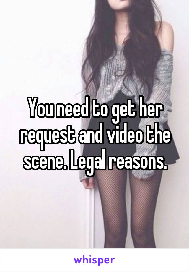 You need to get her request and video the scene. Legal reasons.