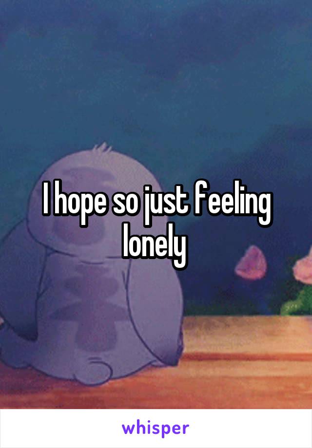 I hope so just feeling lonely 