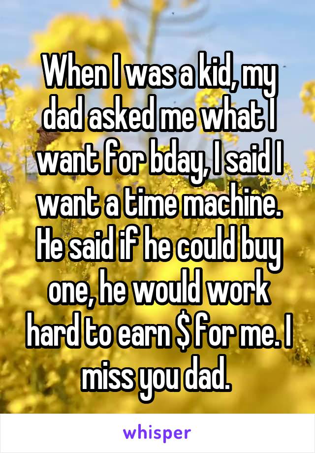 When I was a kid, my dad asked me what I want for bday, I said I want a time machine. He said if he could buy one, he would work hard to earn $ for me. I miss you dad. 