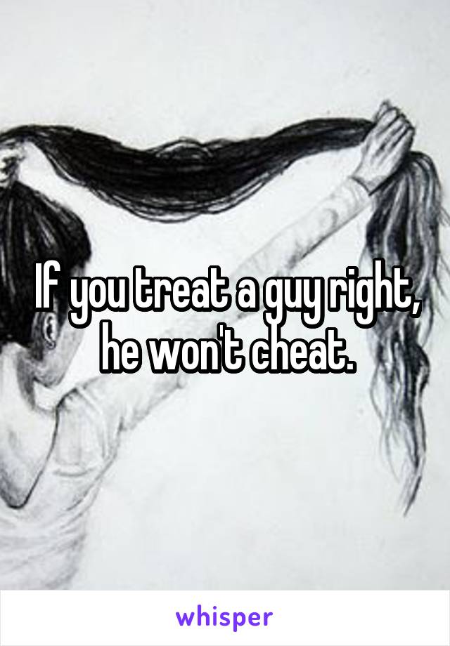 If you treat a guy right,  he won't cheat. 