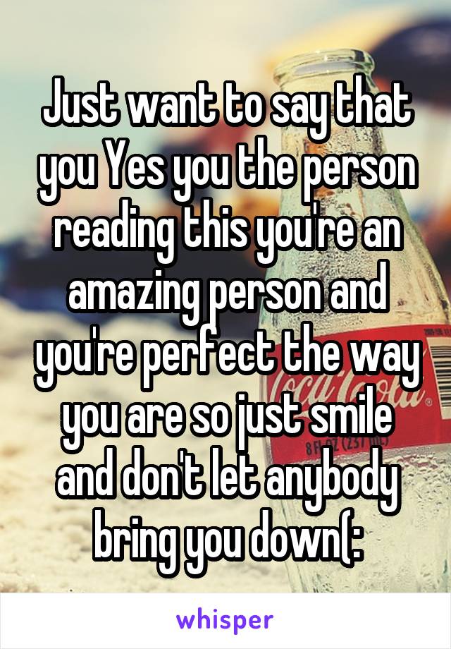 Just want to say that you Yes you the person reading this you're an amazing person and you're perfect the way you are so just smile and don't let anybody bring you down(: