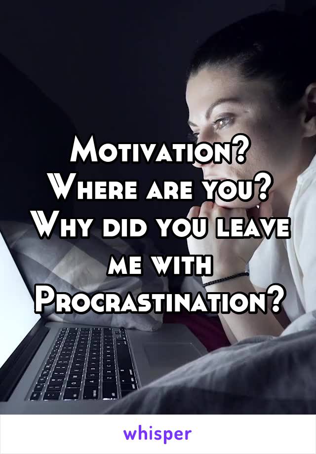 Motivation? Where are you? Why did you leave me with Procrastination?