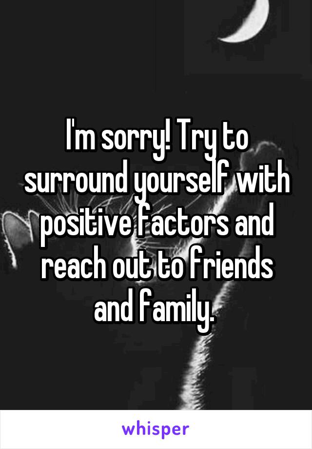 I'm sorry! Try to surround yourself with positive factors and reach out to friends and family. 