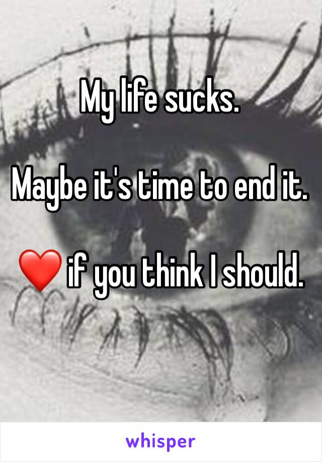 My life sucks.

Maybe it's time to end it. 

❤️ if you think I should. 