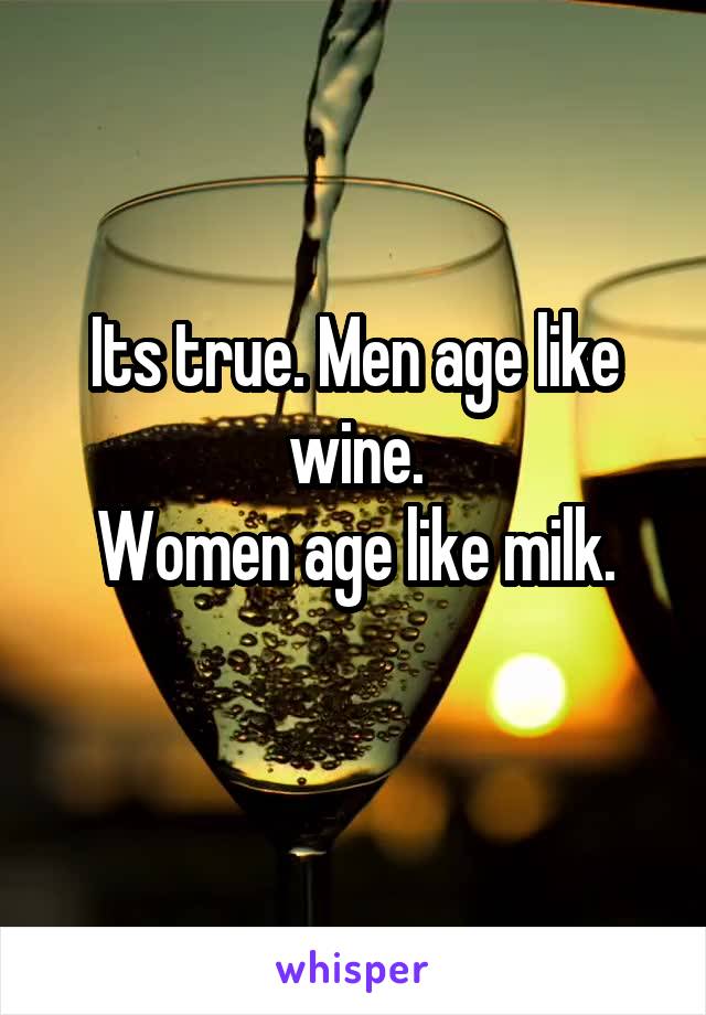 Its true. Men age like wine.
Women age like milk.
