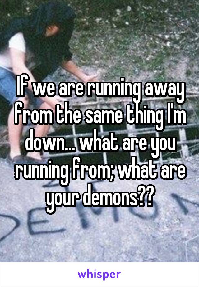 If we are running away from the same thing I'm down... what are you running from; what are your demons??