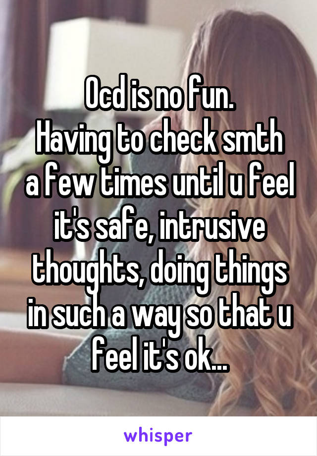 Ocd is no fun.
Having to check smth a few times until u feel it's safe, intrusive thoughts, doing things in such a way so that u feel it's ok...