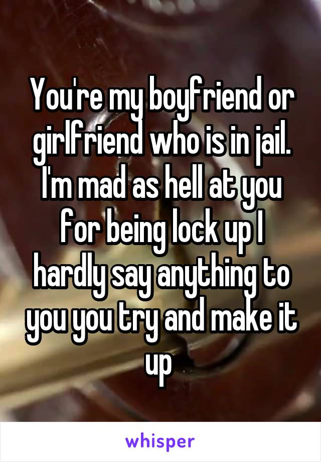 You're my boyfriend or girlfriend who is in jail. I'm mad as hell at you for being lock up I hardly say anything to you you try and make it up 