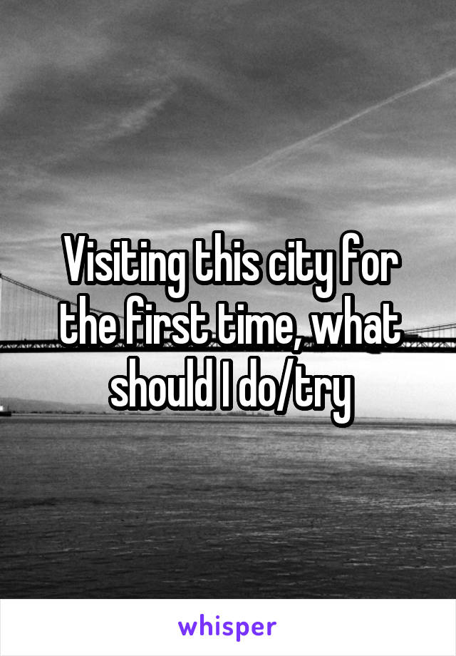 Visiting this city for the first time, what should I do/try