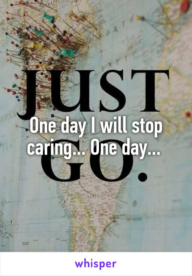 One day I will stop caring... One day... 