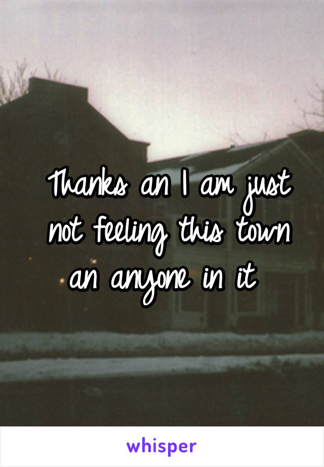 Thanks an I am just not feeling this town an anyone in it 