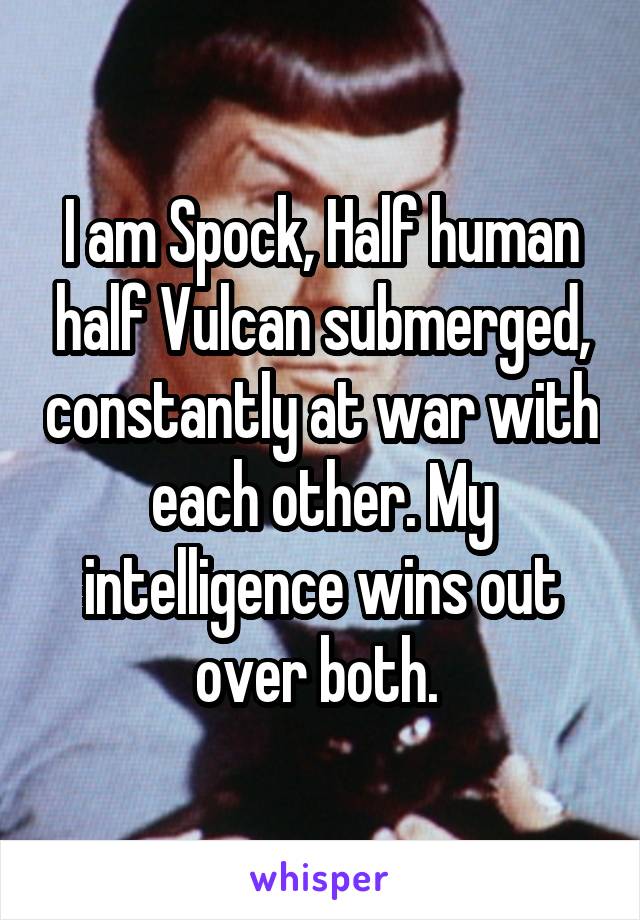 I am Spock, Half human half Vulcan submerged, constantly at war with each other. My intelligence wins out over both. 