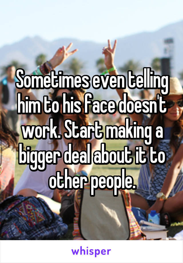 Sometimes even telling him to his face doesn't work. Start making a bigger deal about it to other people.