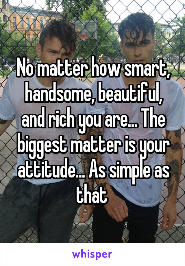 No matter how smart, handsome, beautiful, and rich you are... The biggest matter is your attitude... As simple as that 