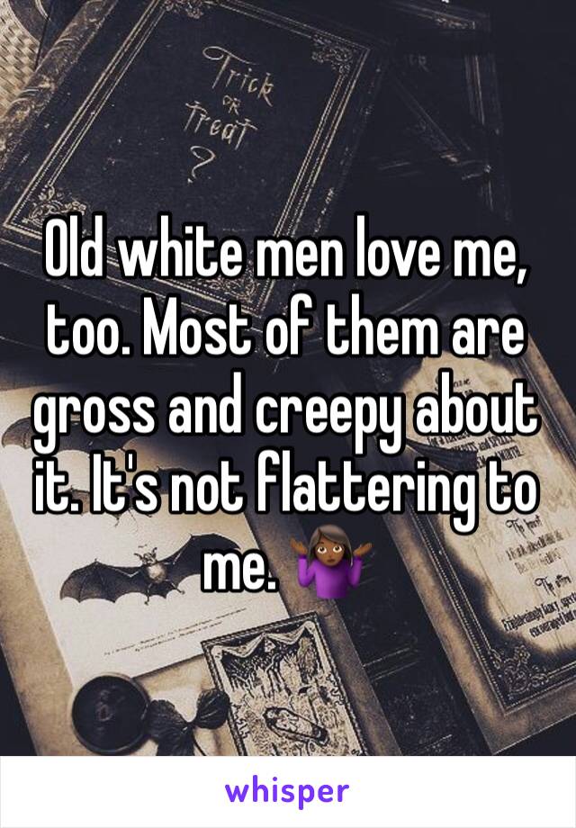 Old white men love me, too. Most of them are gross and creepy about it. It's not flattering to me. 🤷🏾‍♀️