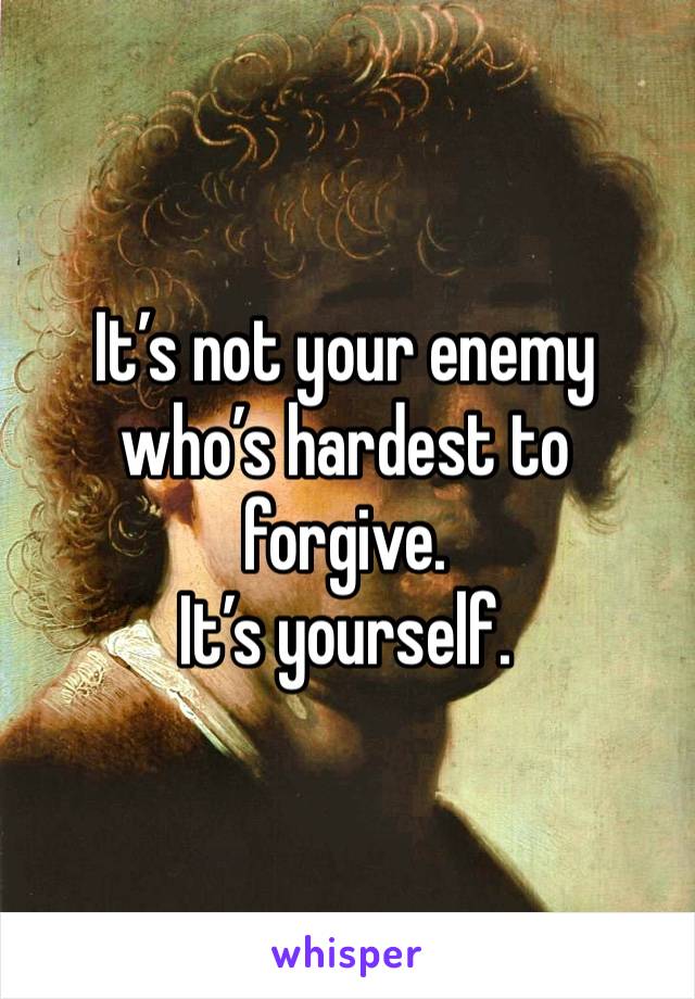 It’s not your enemy who’s hardest to forgive. 
It’s yourself.