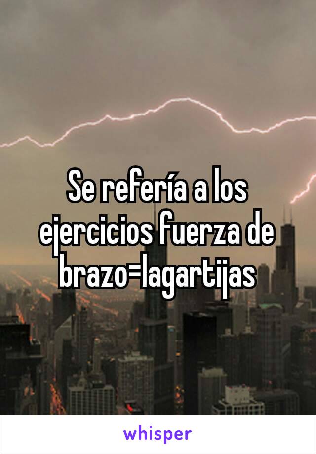 Se refería a los ejercicios fuerza de brazo=lagartijas