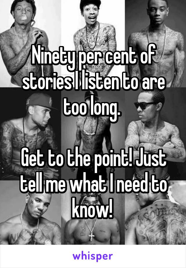 Ninety per cent of stories I listen to are too long. 

Get to the point! Just tell me what I need to know! 