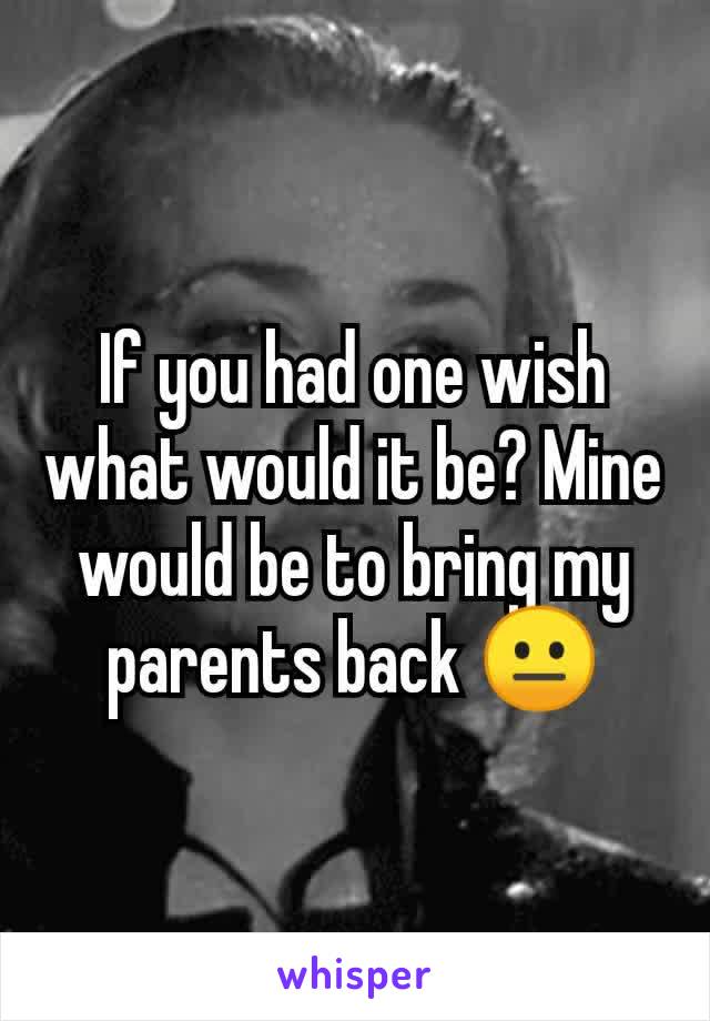 If you had one wish what would it be? Mine would be to bring my parents back 😐