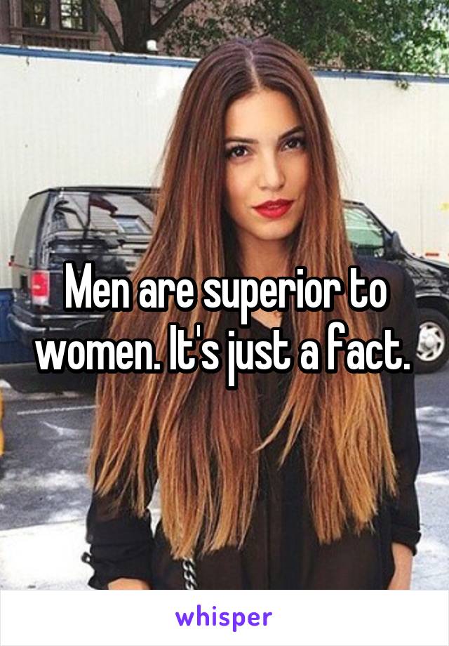 Men are superior to women. It's just a fact. 