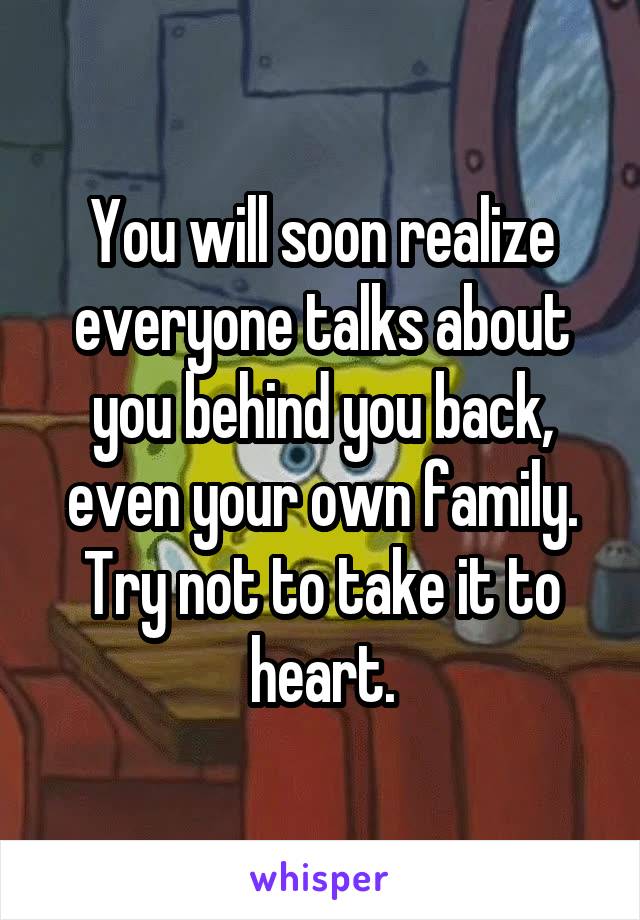 You will soon realize everyone talks about you behind you back, even your own family. Try not to take it to heart.