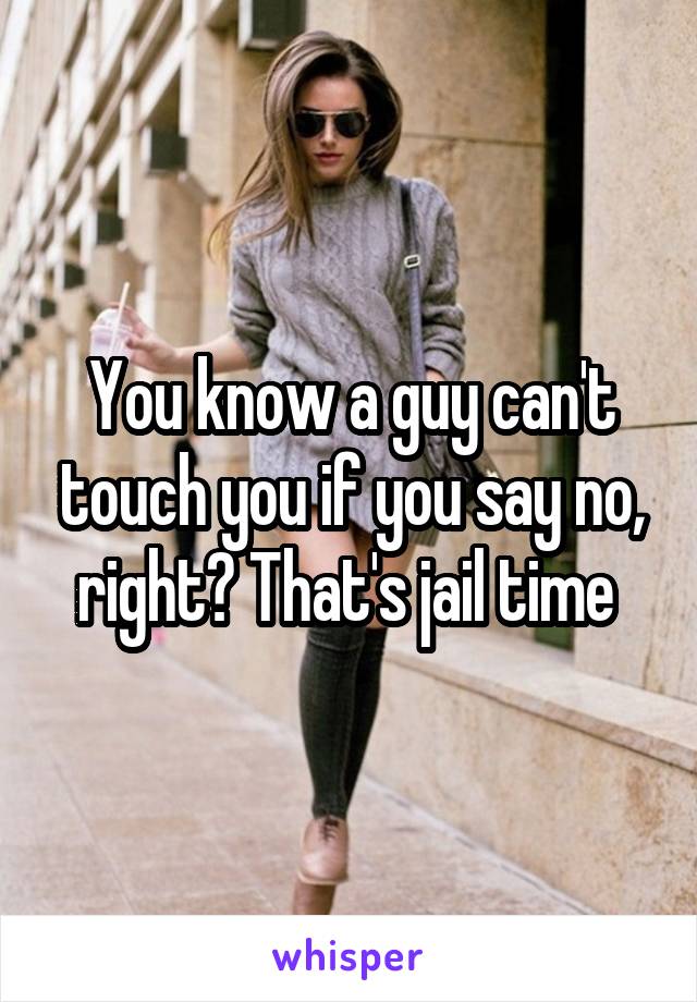 You know a guy can't touch you if you say no, right? That's jail time 