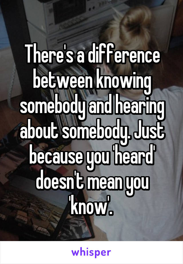 There's a difference between knowing somebody and hearing about somebody. Just because you 'heard' doesn't mean you 'know'. 